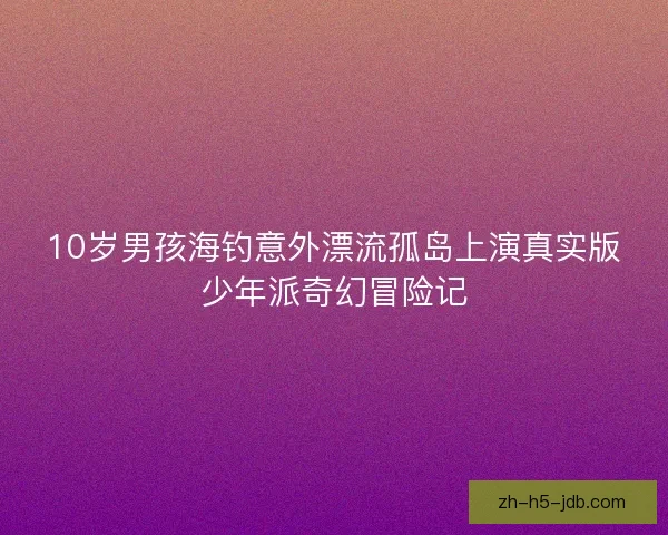 10岁男孩海钓意外漂流孤岛上演真实版少年派奇幻冒险记