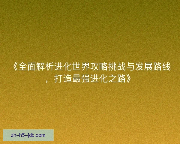 《全面解析进化世界攻略挑战与发展路线，打造最强进化之路》