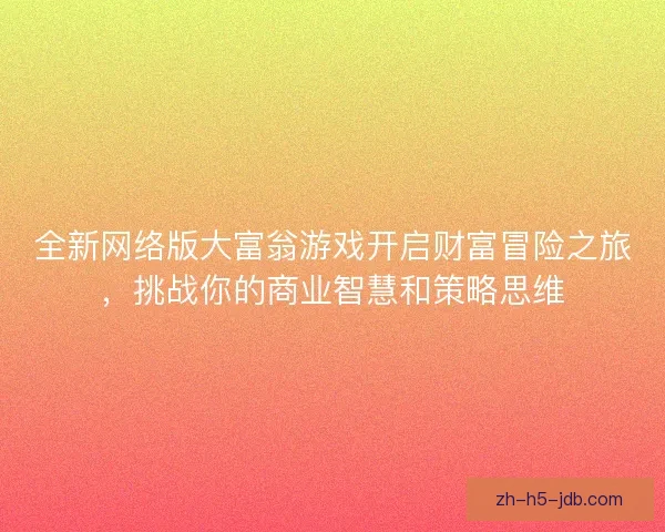 全新网络版大富翁游戏开启财富冒险之旅,挑战你的商业智慧和策略思维 全新网络版大富翁游戏开启财富冒险之旅,挑战你的商业智慧和策略思维