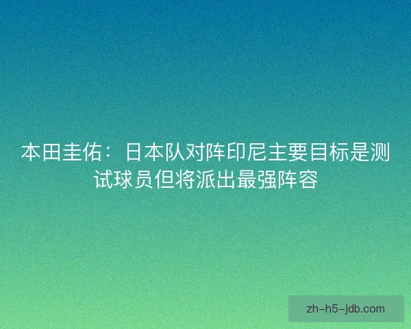 本田圭佑:日本队对阵印尼主要目标是测试球员但将派出最强阵容 本田圭佑:日本队对阵印尼主要目标是测试球员但将派出最强阵容