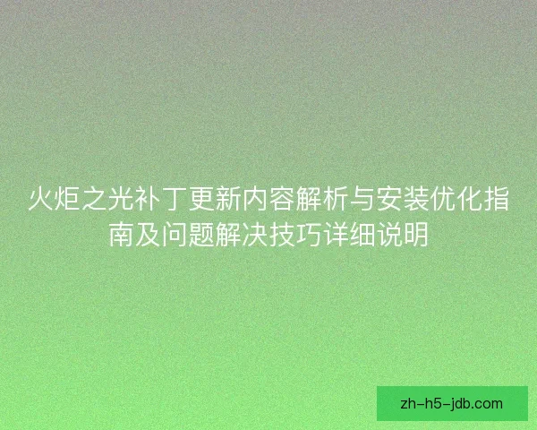 火炬之光补丁更新内容解析与安装优化指南及问题解决技巧详细说明 火炬之光补丁更新内容解析与安装优化指南及问题解决技巧详细说明