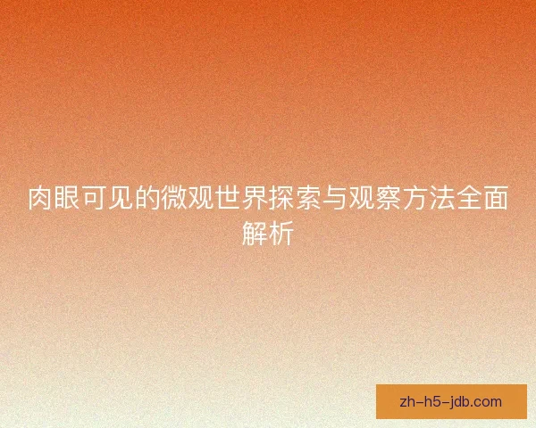 肉眼可见的微观世界探索与观察方法全面解析 肉眼可见的微观世界探索与观察方法全面解析