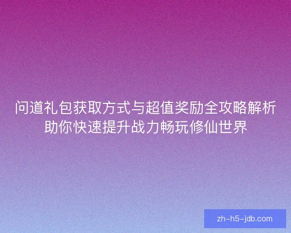 问道礼包获取方式与超值奖励全攻略解析助你快速提升战力畅玩修仙世界 问道礼包获取方式与超值奖励全攻略解析助你快速提升战力畅玩修仙世界