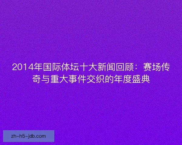 2014年国际体坛十大新闻回顾：赛场传奇与重大事件交织的年度盛典
