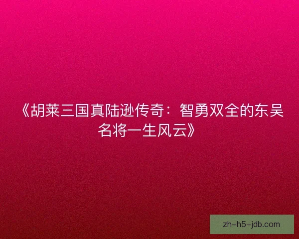 《胡莱三国真陆逊传奇:智勇双全的东吴名将一生风云》 《胡莱三国真陆逊传奇:智勇双全的东吴名将一生风云》