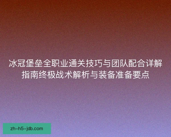 冰冠堡垒全职业通关技巧与团队配合详解指南终极战术解析与装备准备要点