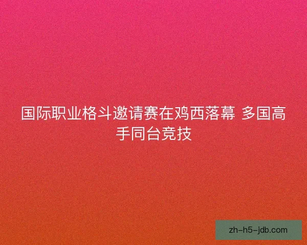 国际职业格斗邀请赛在鸡西落幕 多国高手同台竞技