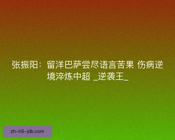 张振阳：留洋巴萨尝尽语言苦果 伤病逆境淬炼中超 _逆袭王_