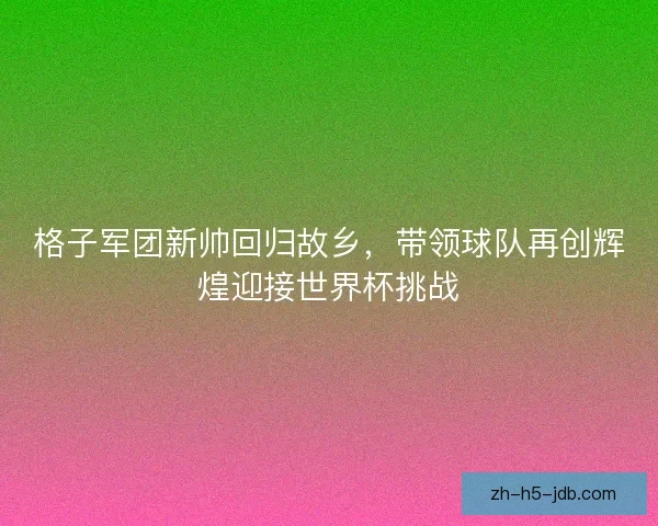 格子军团新帅回归故乡，带领球队再创辉煌迎接世界杯挑战