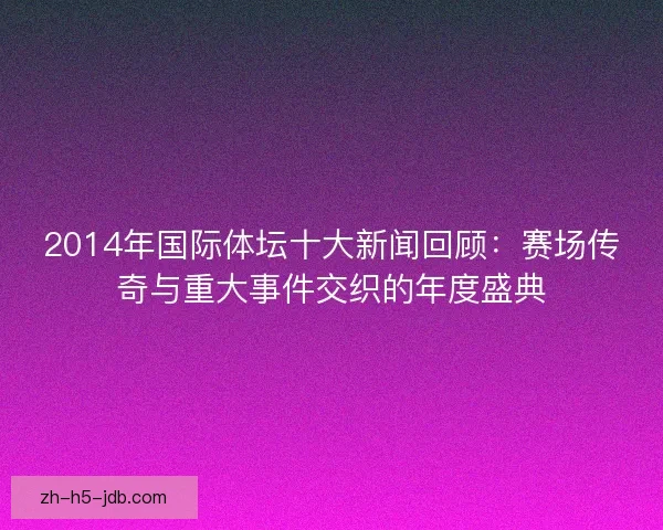 2014年国际体坛十大新闻回顾：赛场传奇与重大事件交织的年度盛典