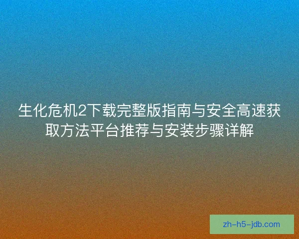 生化危机2下载完整版指南与安全高速获取方法平台推荐与安装步骤详解