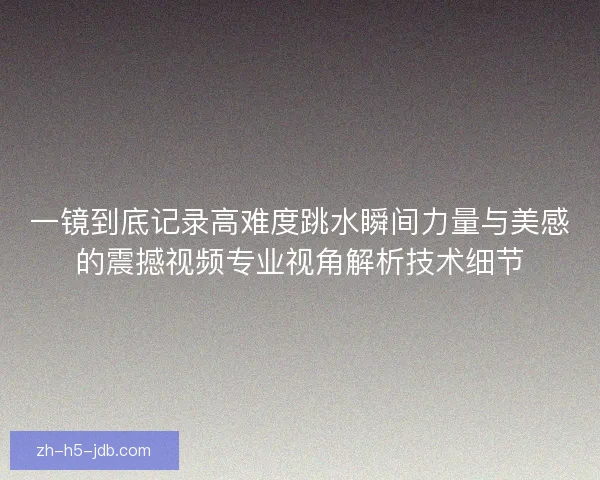 一镜到底记录高难度跳水瞬间力量与美感的震撼视频专业视角解析技术细节 一镜到底记录高难度跳水瞬间力量与美感的震撼视频专业视角解析技术细节