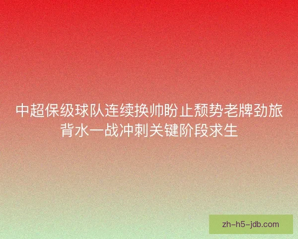 中超保级球队连续换帅盼止颓势老牌劲旅背水一战冲刺关键阶段求生 中超保级球队连续换帅盼止颓势老牌劲旅背水一战冲刺关键阶段求生