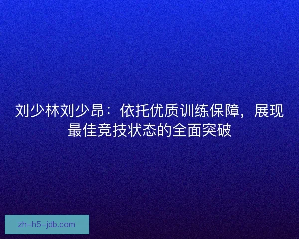 刘少林刘少昂：依托优质训练保障，展现最佳竞技状态的全面突破
