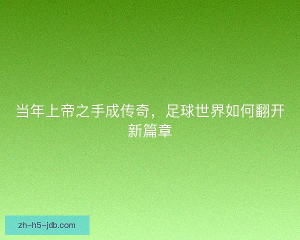 当年上帝之手成传奇，足球世界如何翻开新篇章