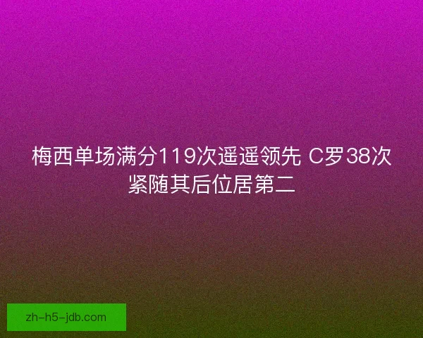 梅西单场满分119次遥遥领先 C罗38次紧随其后位居第二