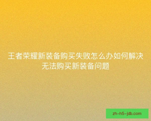 王者荣耀新装备购买失败怎么办如何解决无法购买新装备问题 王者荣耀新装备购买失败怎么办如何解决无法购买新装备问题