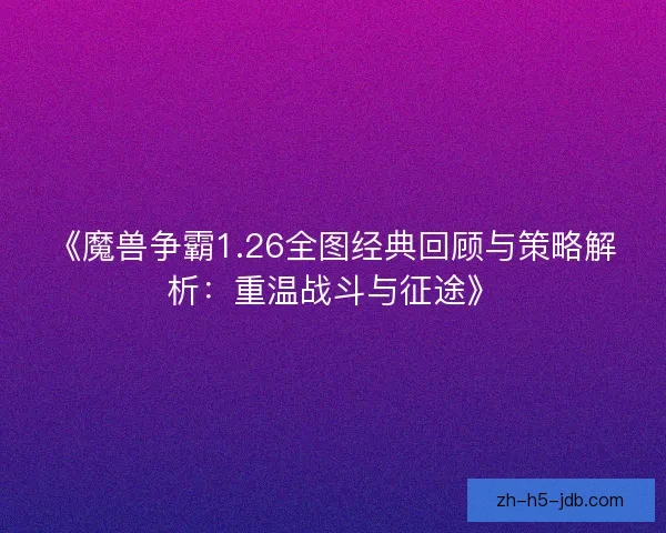 《魔兽争霸1.26全图经典回顾与策略解析:重温战斗与征途》 《魔兽争霸1.26全图经典回顾与策略解析:重温战斗与征途》