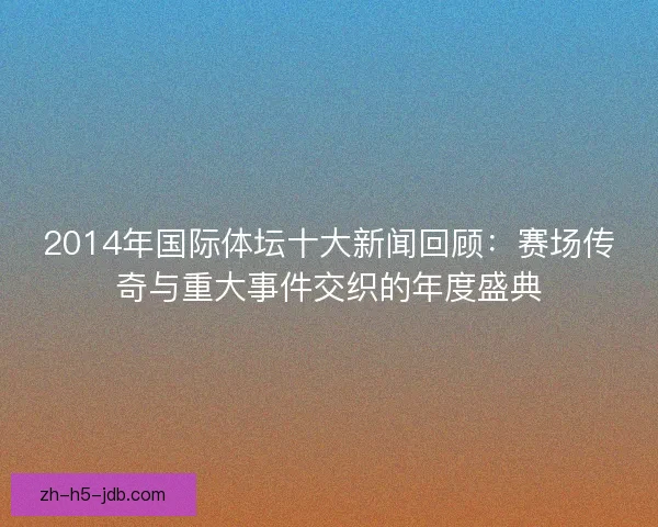 2014年国际体坛十大新闻回顾:赛场传奇与重大事件交织的年度盛典 2014年国际体坛十大新闻回顾:赛场传奇与重大事件交织的年度盛典