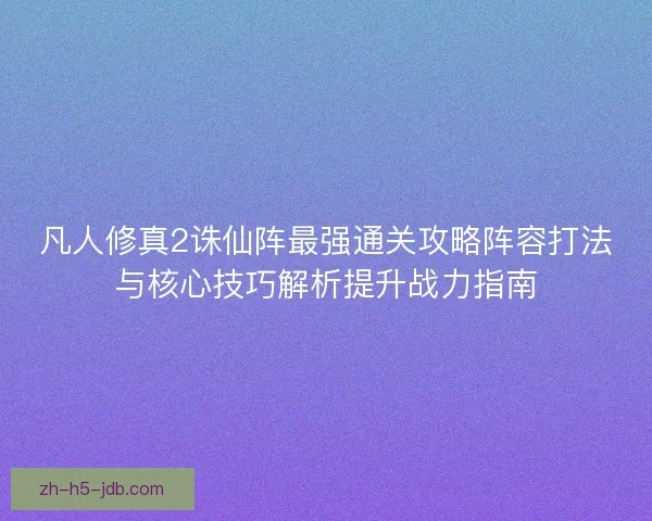 凡人修真2诛仙阵最强通关攻略阵容打法与核心技巧解析提升战力指南 凡人修真2诛仙阵最强通关攻略阵容打法与核心技巧解析提升战力指南